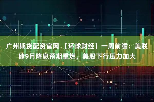 广州期货配资官网 【环球财经】一周前瞻：美联储9月降息预期重燃，美股下行压力加大