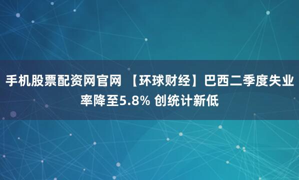 手机股票配资网官网 【环球财经】巴西二季度失业率降至5.8% 创统计新低
