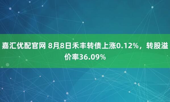 嘉汇优配官网 8月8日禾丰转债上涨0.12%，转股溢价率36.09%