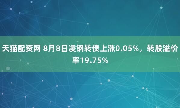 天猫配资网 8月8日凌钢转债上涨0.05%，转股溢价率19.75%