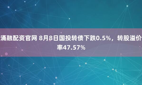 涌融配资官网 8月8日国投转债下跌0.5%，转股溢价率47.57%