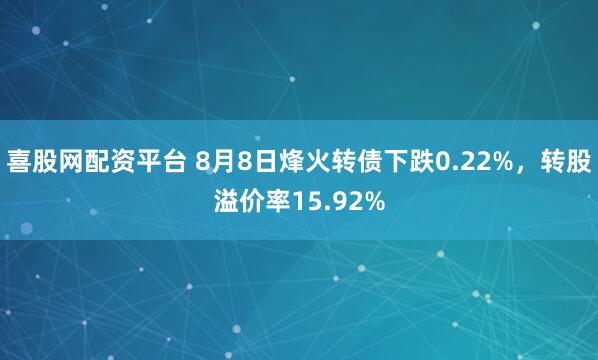 喜股网配资平台 8月8日烽火转债下跌0.22%，转股溢价率15.92%