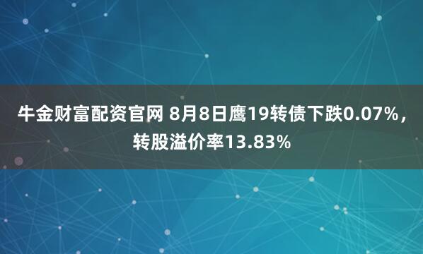 牛金财富配资官网 8月8日鹰19转债下跌0.07%，转股溢价率13.83%