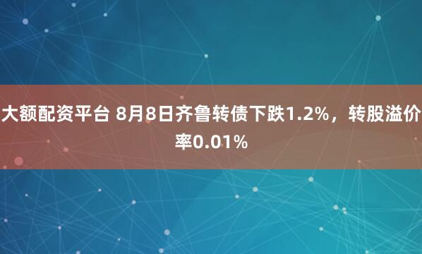 大额配资平台 8月8日齐鲁转债下跌1.2%，转股溢价率0.01%