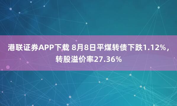 港联证券APP下载 8月8日平煤转债下跌1.12%，转股溢价率27.36%