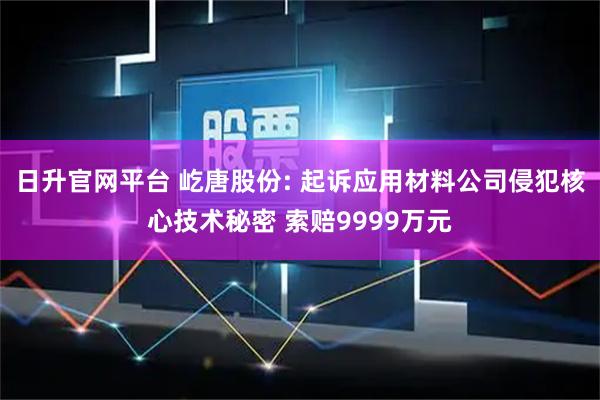 日升官网平台 屹唐股份: 起诉应用材料公司侵犯核心技术秘密 索赔9999万元