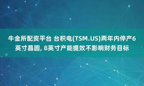 牛金所配资平台 台积电(TSM.US)两年内停产6英寸晶圆, 8英寸产能提效不影响财务目标