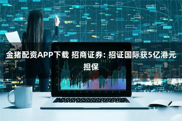 金猪配资APP下载 招商证券: 招证国际获5亿港元担保
