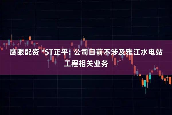 鹰眼配资 *ST正平: 公司目前不涉及雅江水电站工程相关业务