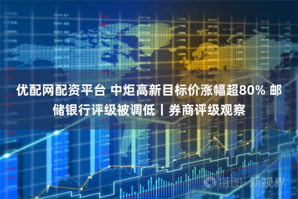 优配网配资平台 中炬高新目标价涨幅超80% 邮储银行评级被调低丨券商评级观察