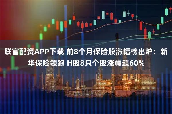 联富配资APP下载 前8个月保险股涨幅榜出炉：新华保险领跑 H股8只个股涨幅超60%