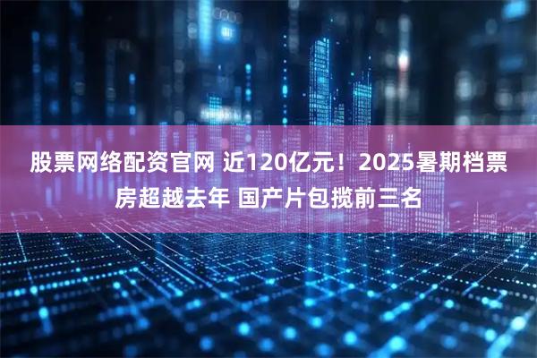 股票网络配资官网 近120亿元！2025暑期档票房超越去年 国产片包揽前三名