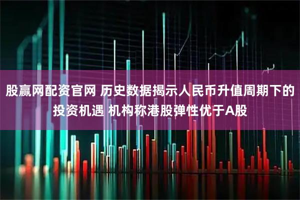 股赢网配资官网 历史数据揭示人民币升值周期下的投资机遇 机构称港股弹性优于A股