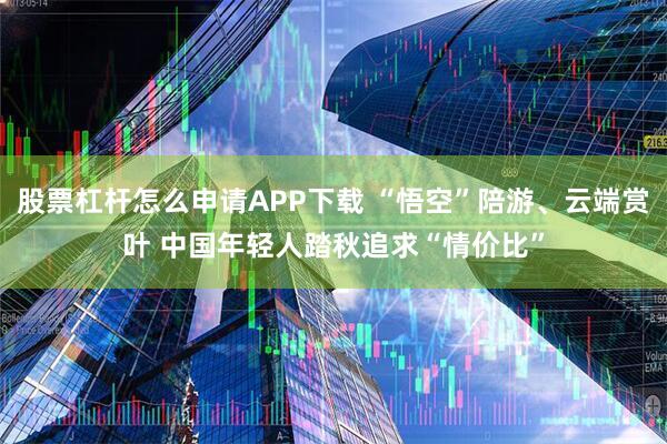 股票杠杆怎么申请APP下载 “悟空”陪游、云端赏叶 中国年轻人踏秋追求“情价比”