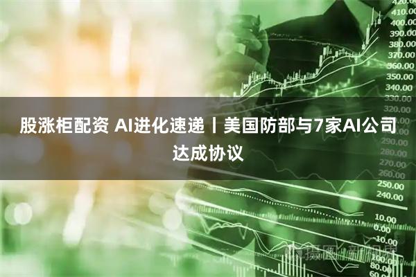 股涨柜配资 AI进化速递丨美国防部与7家AI公司达成协议