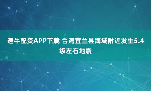速牛配资APP下载 台湾宜兰县海域附近发生5.4级左右地震